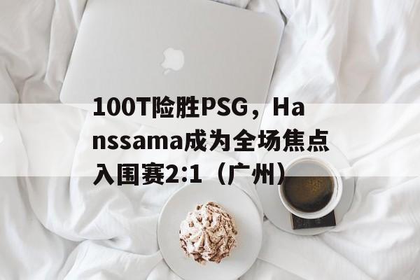 华体会登陆-包含100T险胜PSG,Hanssama成为全场焦点入围赛2:1(广州)的词条  第1张 华体会登陆-包含100T险胜PSG,Hanssama成为全场焦点入围赛2:1(广州)的词条  第1张